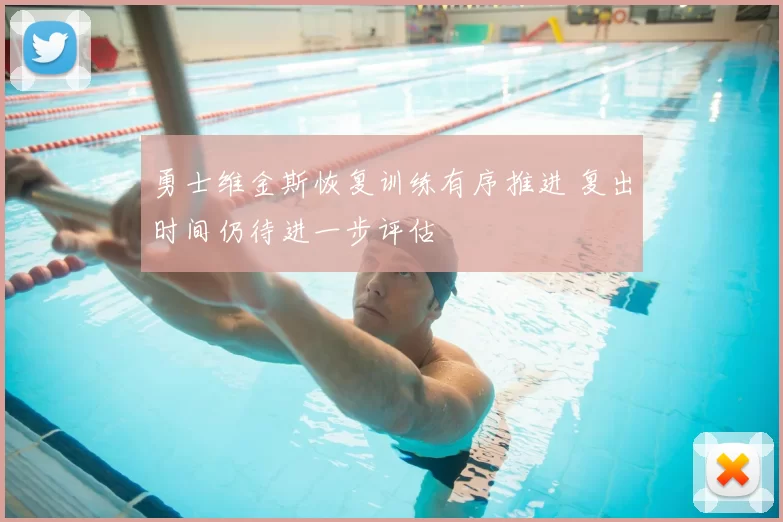 勇士维金斯恢复训练有序推进 复出时间仍待进一步评估