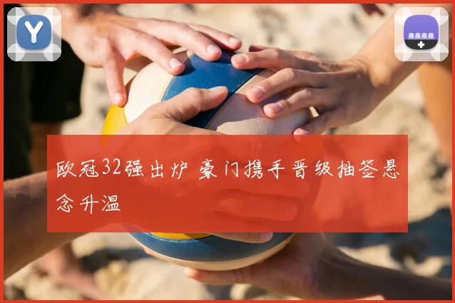 欧冠32强出炉 豪门携手晋级抽签悬念升温