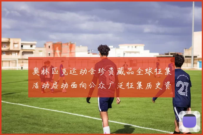 奥林匹克运动会珍贵藏品全球征集活动启动面向公众广泛征集历史资料