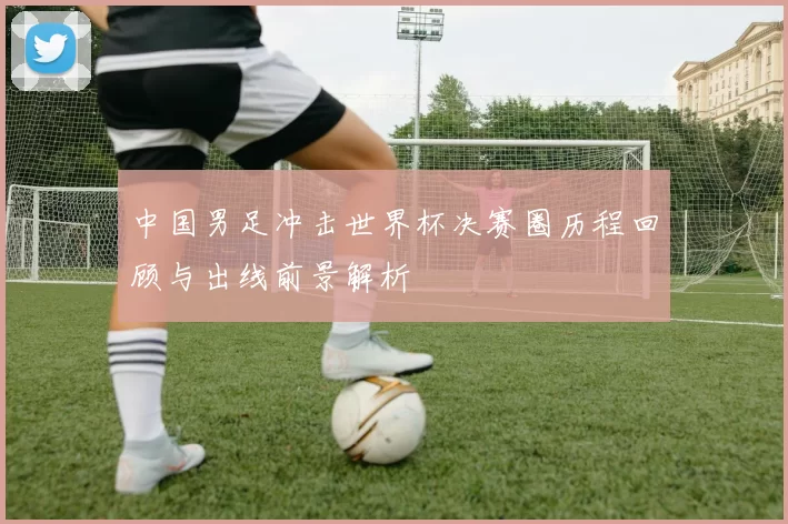 中国男足冲击世界杯决赛圈历程回顾与出线前景解析