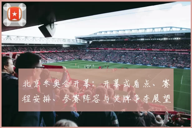 北京冬奥会开幕：开幕式看点、赛程安排、参赛阵容与奖牌争夺展望