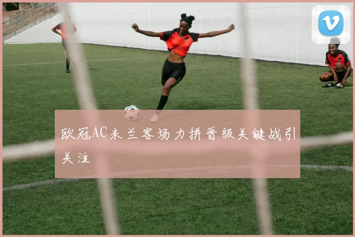 欧冠AC米兰客场力拼晋级关键战引关注