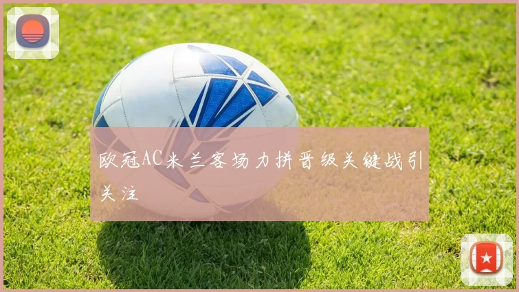 欧冠AC米兰客场力拼晋级关键战引关注