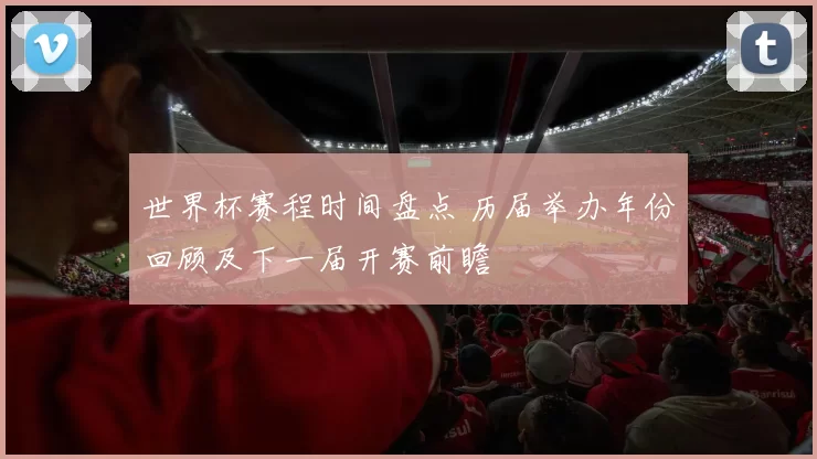 世界杯赛程时间盘点 历届举办年份回顾及下一届开赛前瞻