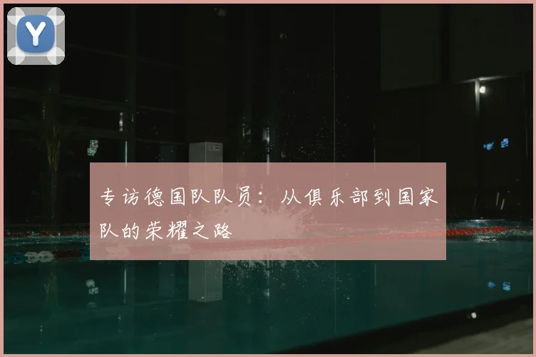 专访德国队队员:从俱乐部到国家队的荣耀之路