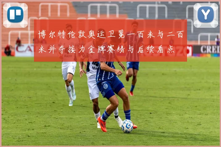 博尔特伦敦奥运卫冕一百米与二百米并夺接力金牌赛绩与后续看点