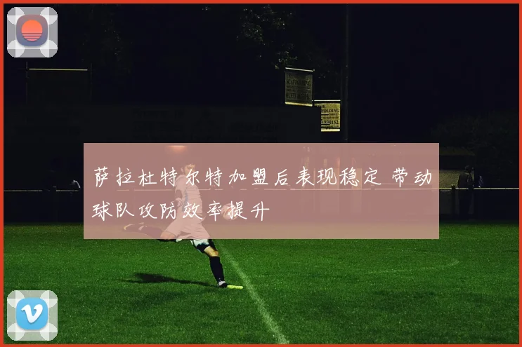 萨拉杜特尔特加盟后表现稳定 带动球队攻防效率提升