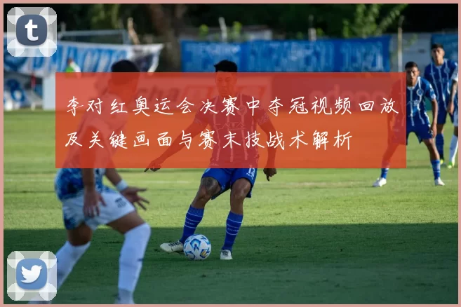 李对红奥运会决赛中夺冠视频回放及关键画面与赛末技战术解析