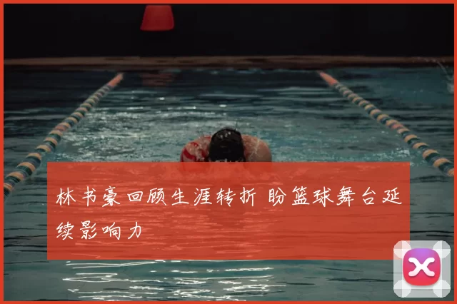 林书豪回顾生涯转折 盼篮球舞台延续影响力