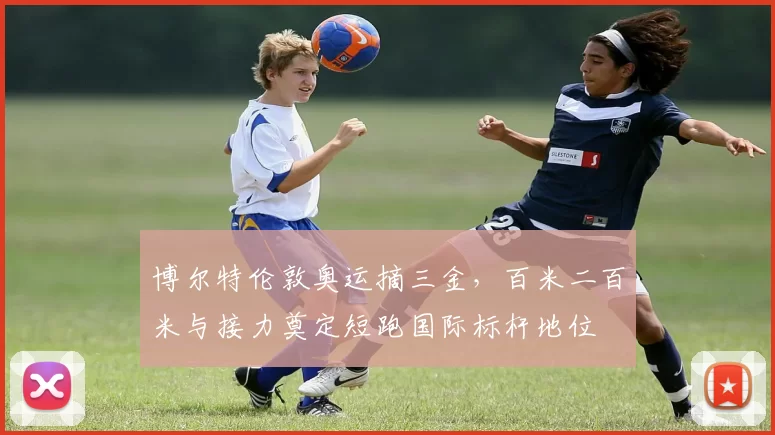 博尔特伦敦奥运摘三金,百米二百米与接力奠定短跑国际标杆地位