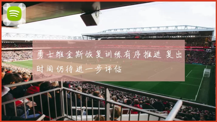 勇士维金斯恢复训练有序推进 复出时间仍待进一步评估