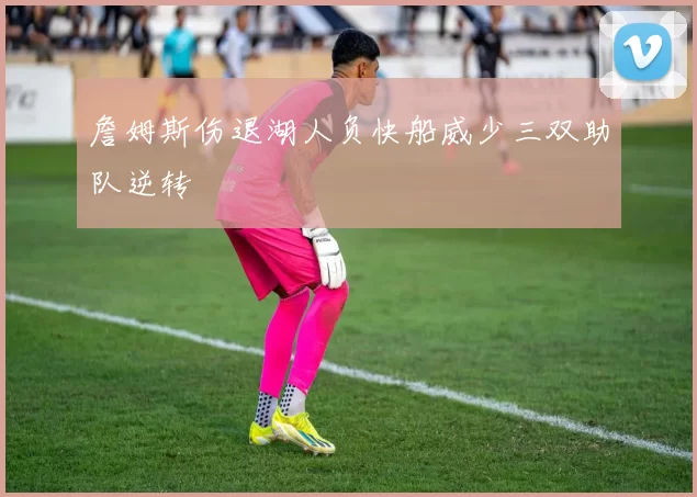 詹姆斯伤退湖人负快船威少三双助队逆转