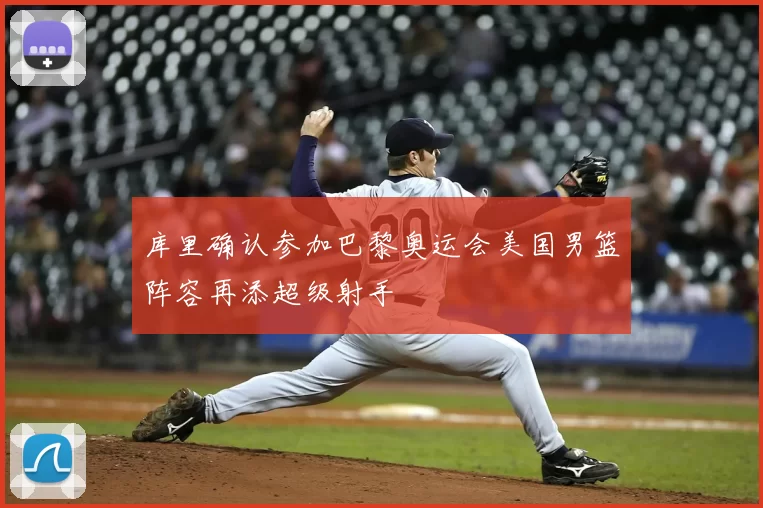 库里确认参加巴黎奥运会美国男篮阵容再添超级射手