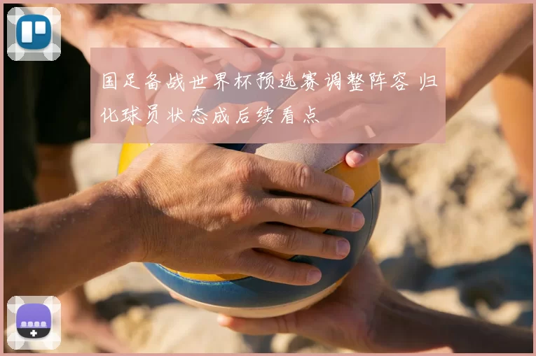 国足备战世界杯预选赛调整阵容 归化球员状态成后续看点