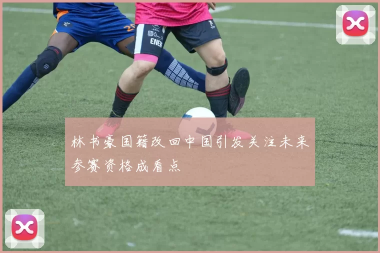 林书豪国籍改回中国引发关注未来参赛资格成看点