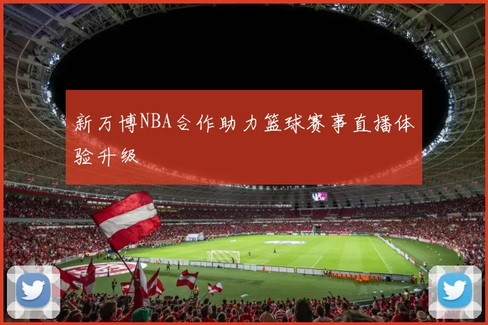 新万博NBA合作助力篮球赛事直播体验升级