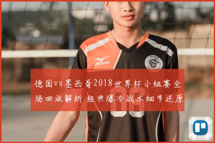 德国vs墨西哥2018世界杯小组赛全场回放解析 经典爆冷战术细节还原