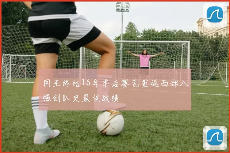 国王终结16年季后赛荒重返西部八强创队史最佳战绩