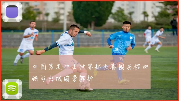 中国男足冲击世界杯决赛圈历程回顾与出线前景解析