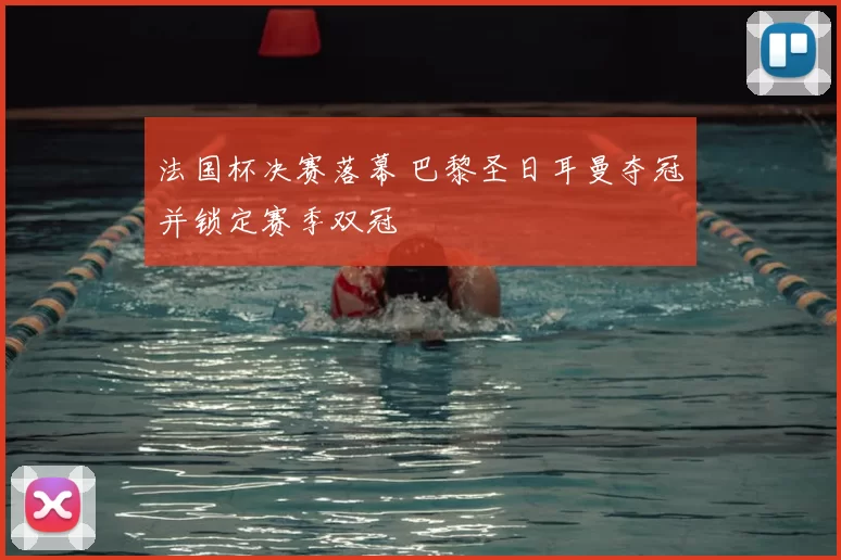 法国杯决赛落幕 巴黎圣日耳曼夺冠并锁定赛季双冠