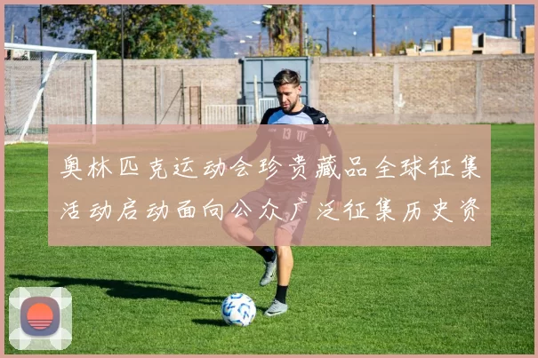 奥林匹克运动会珍贵藏品全球征集活动启动面向公众广泛征集历史资料