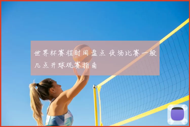 世界杯赛程时间盘点 夜场比赛一般几点开球观赛指南