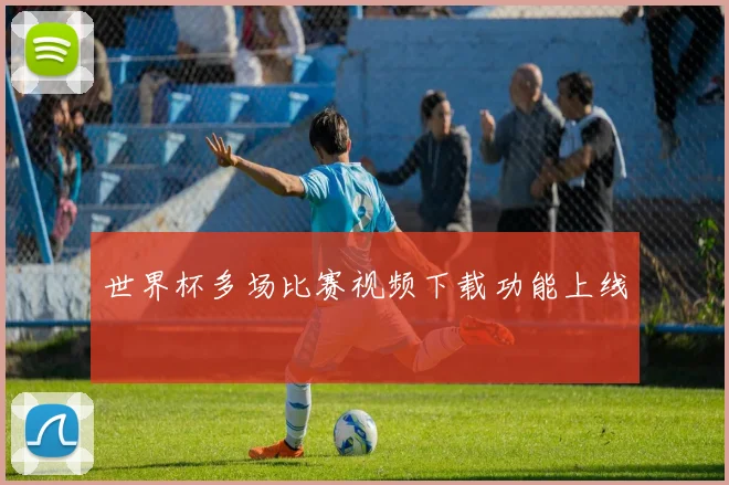 世界杯多场比赛视频下载功能上线