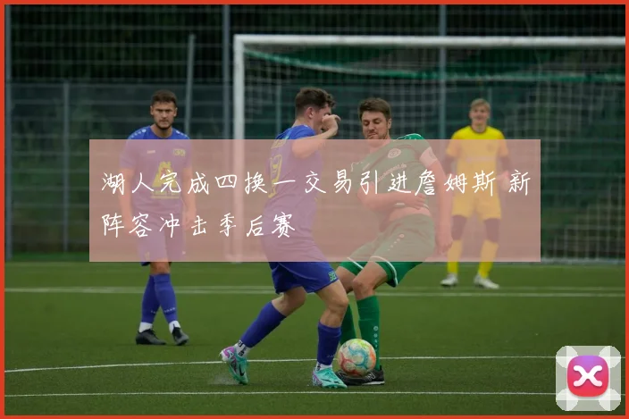 湖人完成四换一交易引进詹姆斯 新阵容冲击季后赛