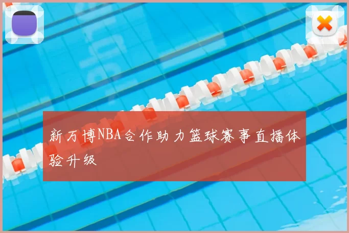 新万博NBA合作助力篮球赛事直播体验升级