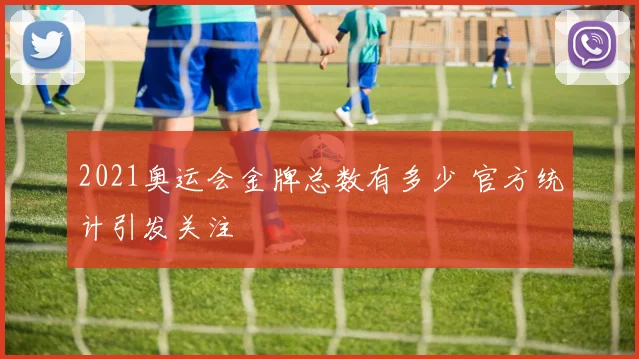 2021奥运会金牌总数有多少 官方统计引发关注