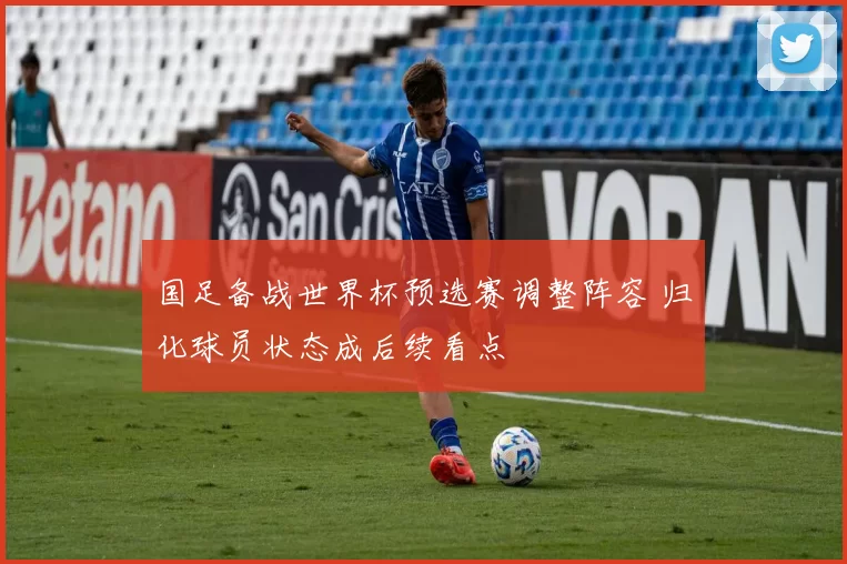 国足备战世界杯预选赛调整阵容 归化球员状态成后续看点