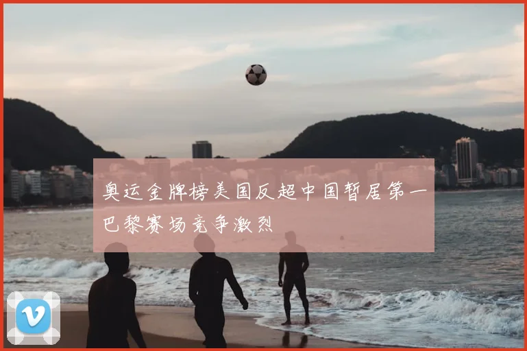 奥运金牌榜美国反超中国暂居第一巴黎赛场竞争激烈