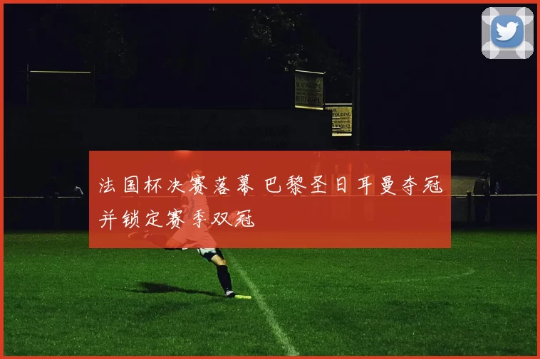 法国杯决赛落幕 巴黎圣日耳曼夺冠并锁定赛季双冠