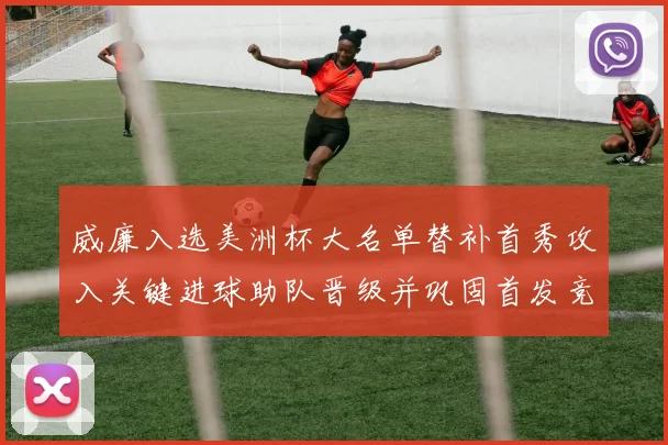 威廉入选美洲杯大名单替补首秀攻入关键进球助队晋级并巩固首发竞争力
