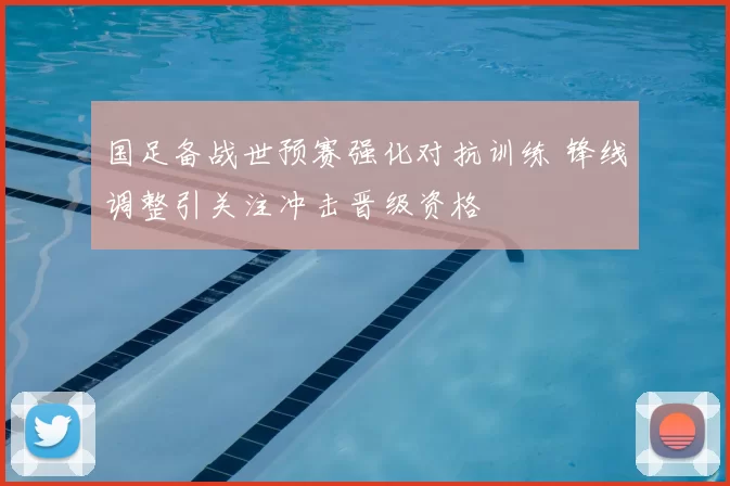 国足备战世预赛强化对抗训练 锋线调整引关注冲击晋级资格
