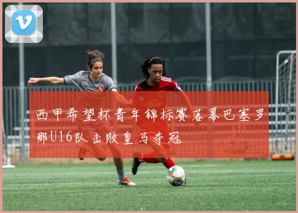 西甲希望杯青年锦标赛落幕巴塞罗那U16队击败皇马夺冠