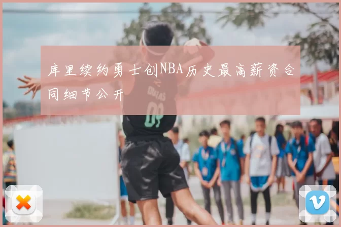 库里续约勇士创NBA历史最高薪资合同细节公开