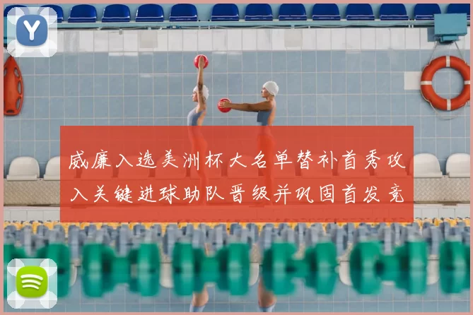 威廉入选美洲杯大名单替补首秀攻入关键进球助队晋级并巩固首发竞争力