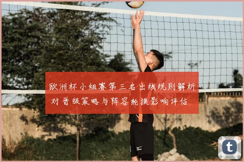 欧洲杯小组赛第三名出线规则解析 对晋级策略与阵容轮换影响评估