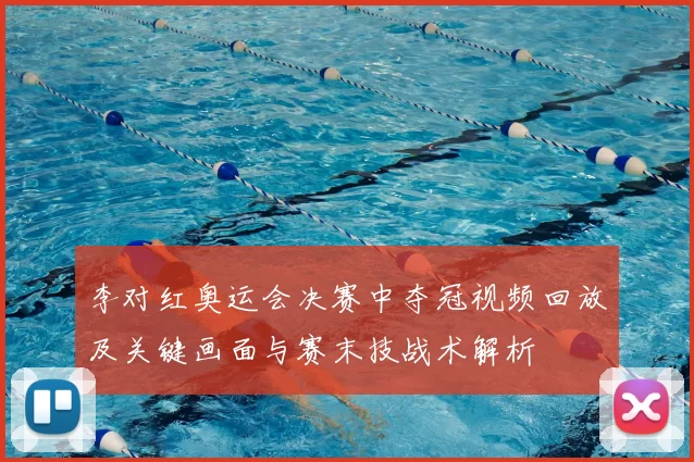 李对红奥运会决赛中夺冠视频回放及关键画面与赛末技战术解析