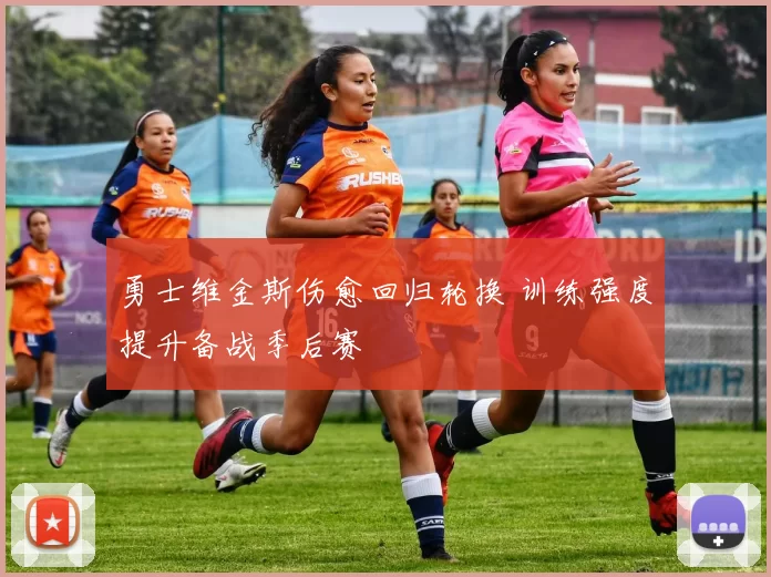 勇士维金斯伤愈回归轮换 训练强度提升备战季后赛